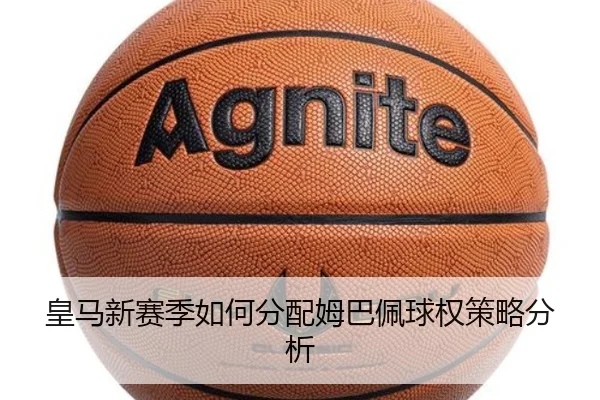 皇马新赛季如何分配姆巴佩球权策略分析（Kaiyun）