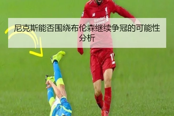 尼克斯能否围绕布伦森继续争冠的可能性分析